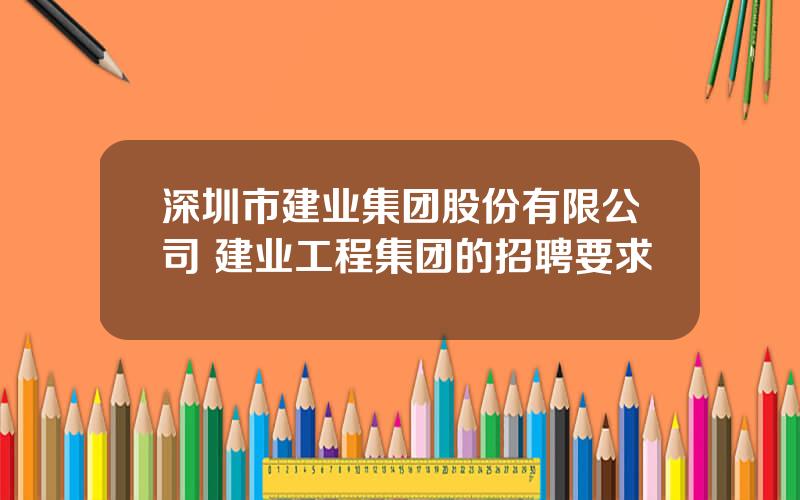 深圳市建业集团股份有限公司 建业工程集团的招聘要求